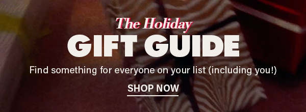 The holiday gift guide. Find something for everyone on your list (including you!). Shop now.